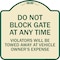 Signmission Parking Do Not Block Gate Anytime Violators Towed Away Vehicle Owners Alum, 18" x 18", TG-1818-23363 A-DES-TG-1818-23363 - alternate 1